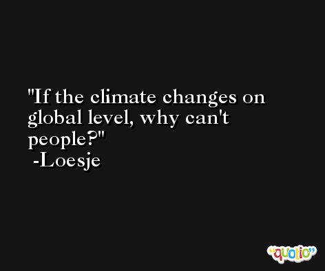 If the climate changes on global level, why can't people? -Loesje
