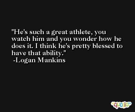 He's such a great athlete, you watch him and you wonder how he does it. I think he's pretty blessed to have that ability. -Logan Mankins