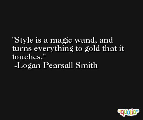 Style is a magic wand, and turns everything to gold that it touches. -Logan Pearsall Smith