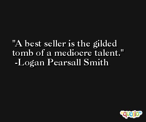 A best seller is the gilded tomb of a mediocre talent. -Logan Pearsall Smith