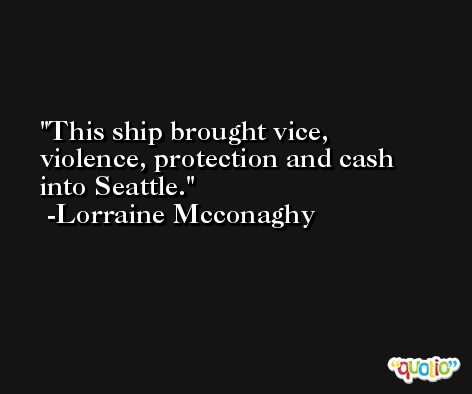 This ship brought vice, violence, protection and cash into Seattle. -Lorraine Mcconaghy