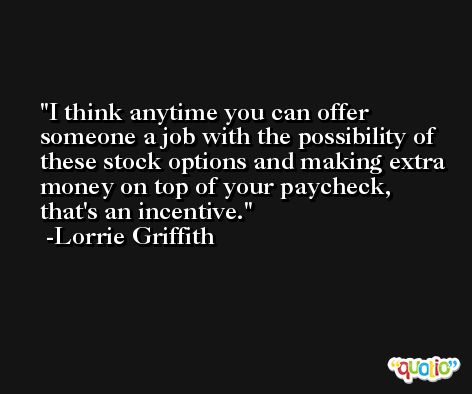 I think anytime you can offer someone a job with the possibility of these stock options and making extra money on top of your paycheck, that's an incentive. -Lorrie Griffith
