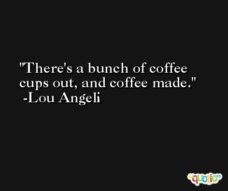 There's a bunch of coffee cups out, and coffee made. -Lou Angeli
