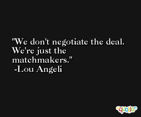 We don't negotiate the deal. We're just the matchmakers. -Lou Angeli
