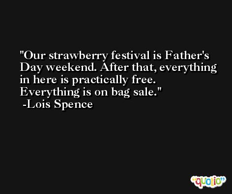 Our strawberry festival is Father's Day weekend. After that, everything in here is practically free. Everything is on bag sale. -Lois Spence