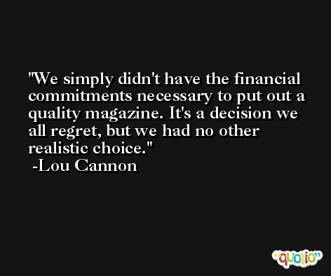 We simply didn't have the financial commitments necessary to put out a quality magazine. It's a decision we all regret, but we had no other realistic choice. -Lou Cannon
