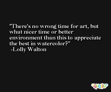 There's no wrong time for art, but what nicer time or better environment than this to appreciate the best in watercolor? -Lolly Walton