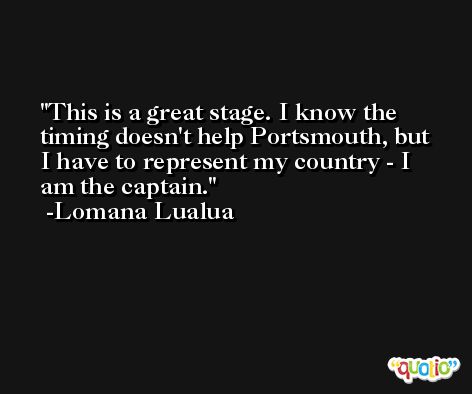 This is a great stage. I know the timing doesn't help Portsmouth, but I have to represent my country - I am the captain. -Lomana Lualua