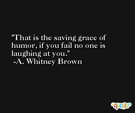 That is the saving grace of humor, if you fail no one is laughing at you. -A. Whitney Brown