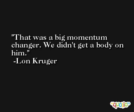 That was a big momentum changer. We didn't get a body on him. -Lon Kruger