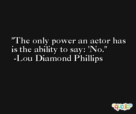 The only power an actor has is the ability to say: 'No. -Lou Diamond Phillips
