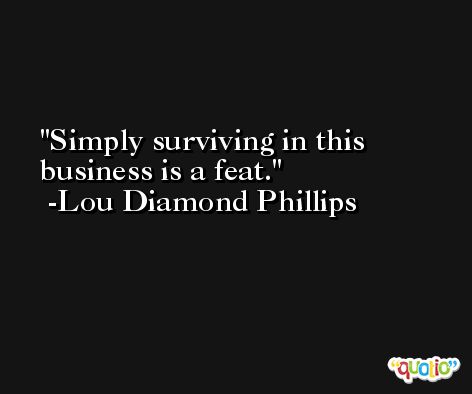 Simply surviving in this business is a feat. -Lou Diamond Phillips