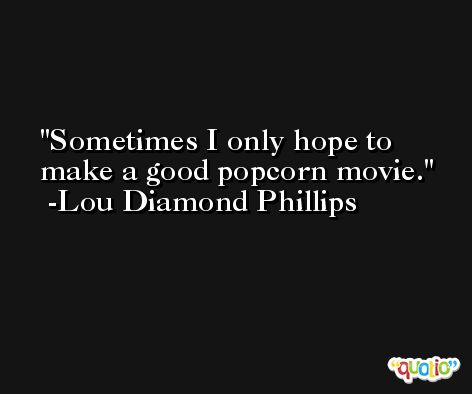 Sometimes I only hope to make a good popcorn movie. -Lou Diamond Phillips
