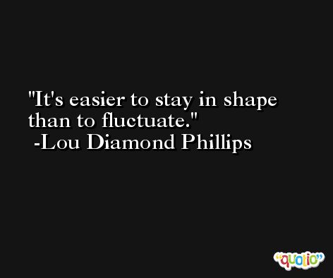 It's easier to stay in shape than to fluctuate. -Lou Diamond Phillips