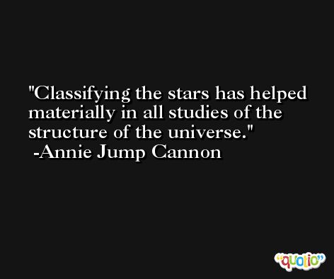 Classifying the stars has helped materially in all studies of the structure of the universe. -Annie Jump Cannon