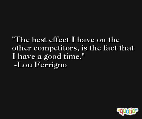 The best effect I have on the other competitors, is the fact that I have a good time. -Lou Ferrigno