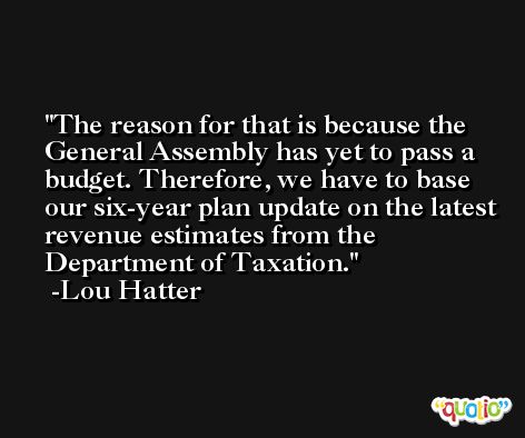 The reason for that is because the General Assembly has yet to pass a budget. Therefore, we have to base our six-year plan update on the latest revenue estimates from the Department of Taxation. -Lou Hatter