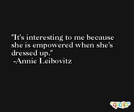 It's interesting to me because she is empowered when she's dressed up. -Annie Leibovitz