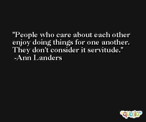 People who care about each other enjoy doing things for one another. They don't consider it servitude. -Ann Landers