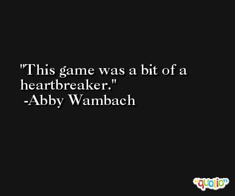 This game was a bit of a heartbreaker. -Abby Wambach