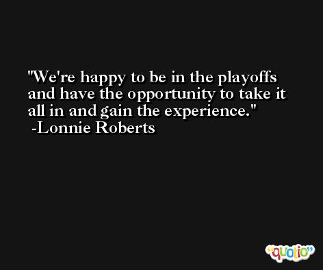 We're happy to be in the playoffs and have the opportunity to take it all in and gain the experience. -Lonnie Roberts