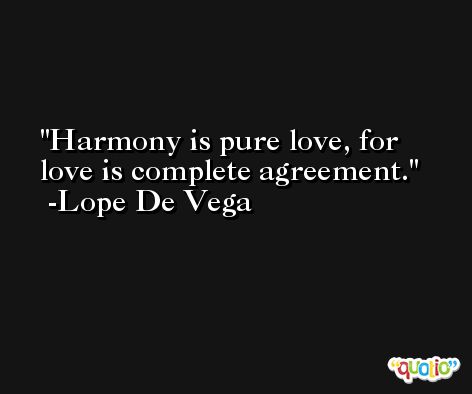Harmony is pure love, for love is complete agreement. -Lope De Vega
