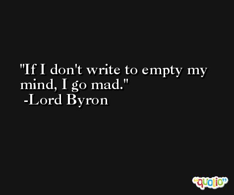 If I don't write to empty my mind, I go mad. -Lord Byron