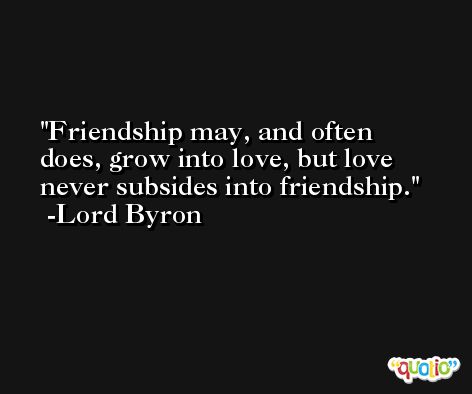 Friendship may, and often does, grow into love, but love never subsides into friendship. -Lord Byron