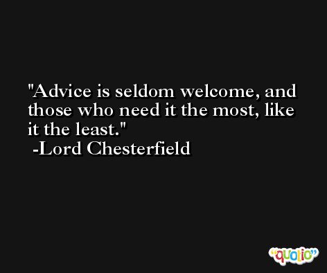 Advice is seldom welcome, and those who need it the most, like it the least. -Lord Chesterfield