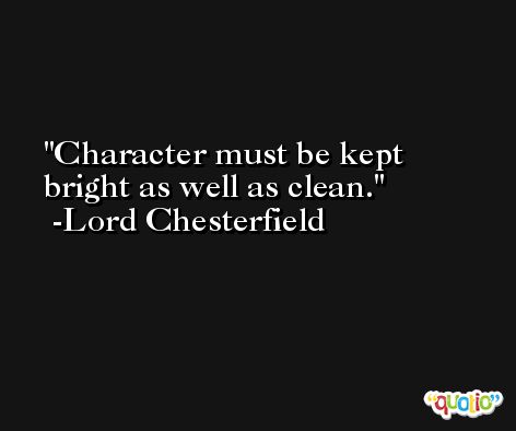 Character must be kept bright as well as clean. -Lord Chesterfield