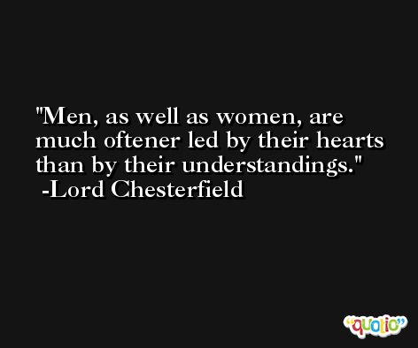 Men, as well as women, are much oftener led by their hearts than by their understandings. -Lord Chesterfield