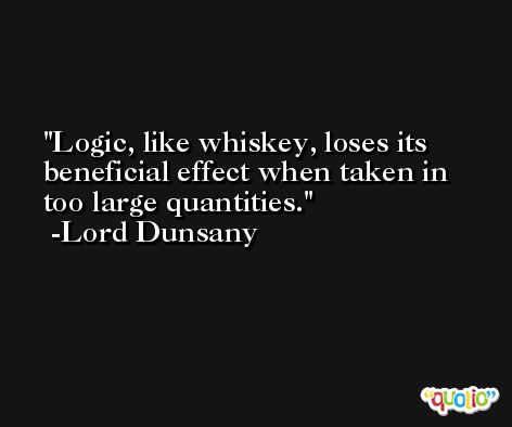Logic, like whiskey, loses its beneficial effect when taken in too large quantities. -Lord Dunsany