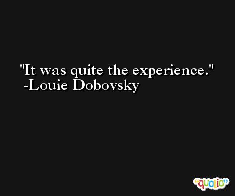 It was quite the experience. -Louie Dobovsky