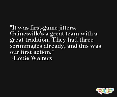 It was first-game jitters. Gainesville's a great team with a great tradition. They had three scrimmages already, and this was our first action. -Louie Walters
