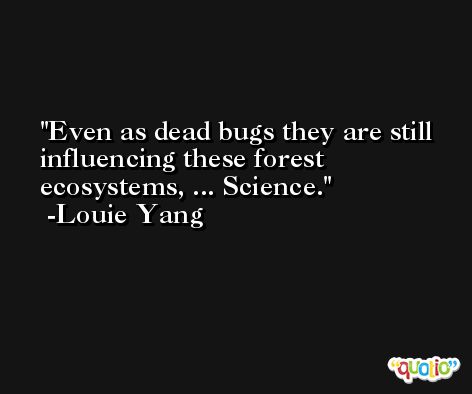 Even as dead bugs they are still influencing these forest ecosystems, ... Science. -Louie Yang