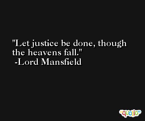 Let justice be done, though the heavens fall. -Lord Mansfield