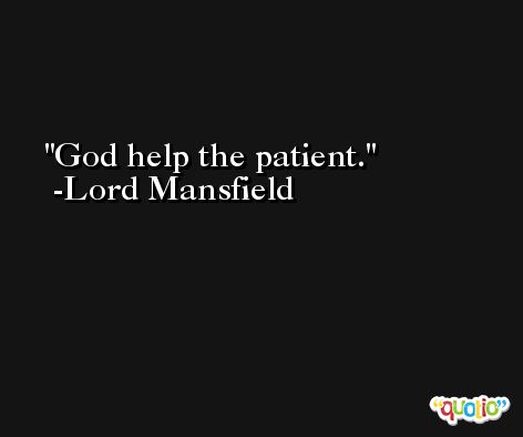 God help the patient. -Lord Mansfield
