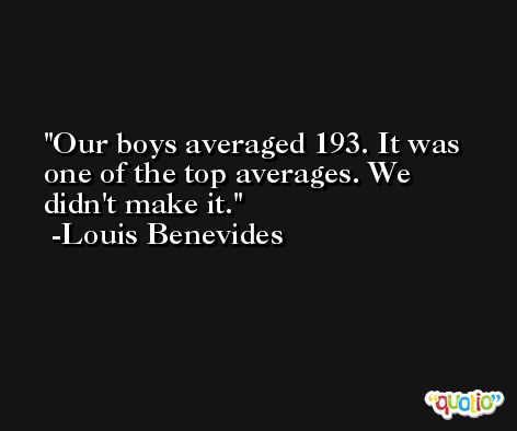 Our boys averaged 193. It was one of the top averages. We didn't make it. -Louis Benevides