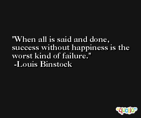 When all is said and done, success without happiness is the worst kind of failure. -Louis Binstock