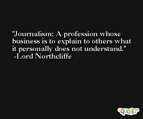 Journalism: A profession whose business is to explain to others what it personally does not understand. -Lord Northcliffe