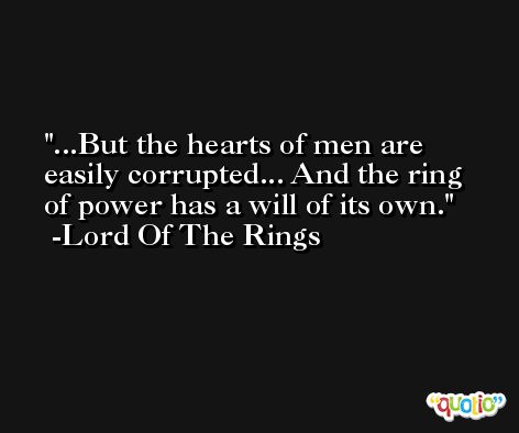 ...But the hearts of men are easily corrupted... And the ring of power has a will of its own. -Lord Of The Rings