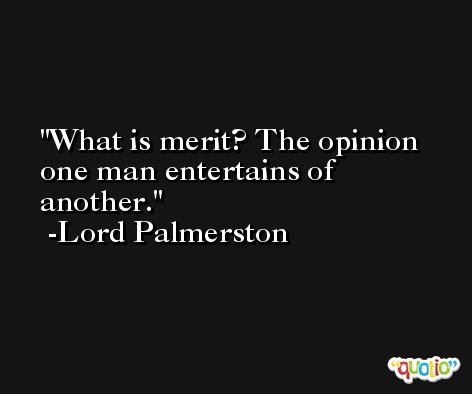 What is merit? The opinion one man entertains of another. -Lord Palmerston