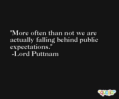 More often than not we are actually falling behind public expectations. -Lord Puttnam