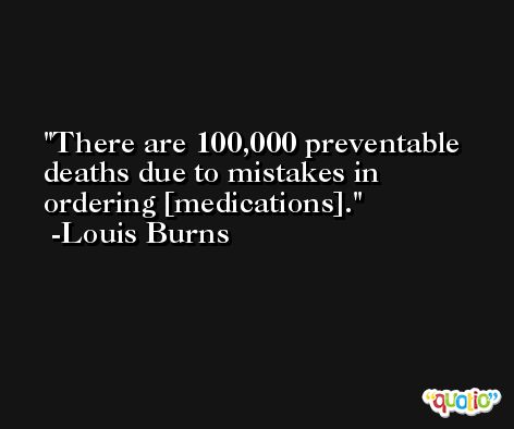 There are 100,000 preventable deaths due to mistakes in ordering [medications]. -Louis Burns