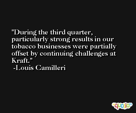 During the third quarter, particularly strong results in our tobacco businesses were partially offset by continuing challenges at Kraft. -Louis Camilleri
