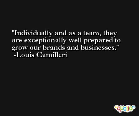Individually and as a team, they are exceptionally well prepared to grow our brands and businesses. -Louis Camilleri