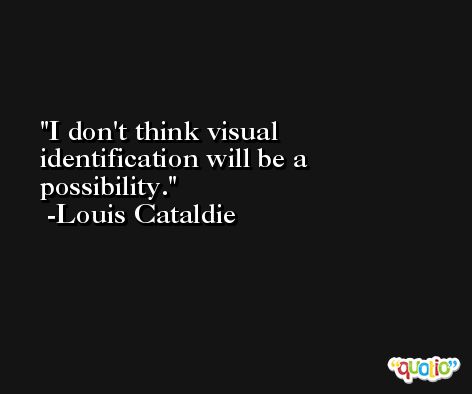 I don't think visual identification will be a possibility. -Louis Cataldie