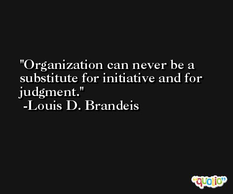 Organization can never be a substitute for initiative and for judgment. -Louis D. Brandeis