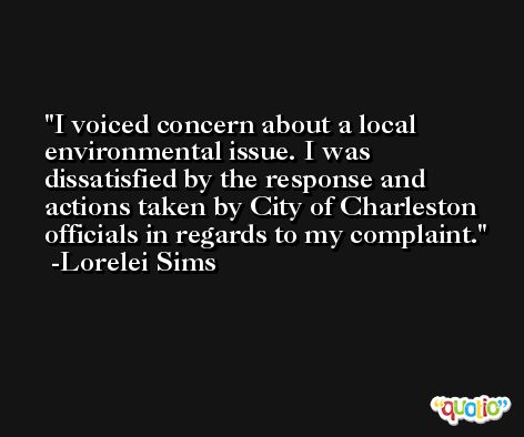 I voiced concern about a local environmental issue. I was dissatisfied by the response and actions taken by City of Charleston officials in regards to my complaint. -Lorelei Sims