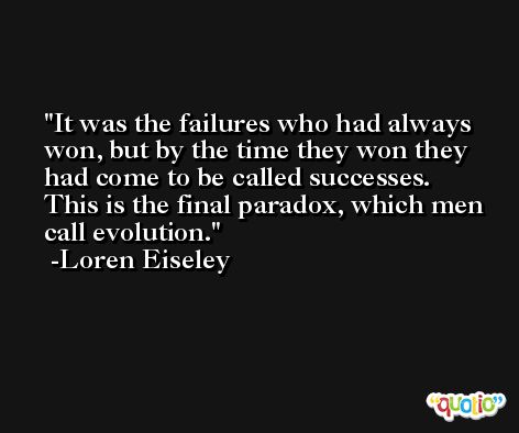 It was the failures who had always won, but by the time they won they had come to be called successes. This is the final paradox, which men call evolution. -Loren Eiseley